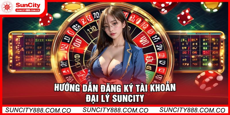 Hướng Dẫn Đăng Ký Tài Khoản Đại Lý Suncity 